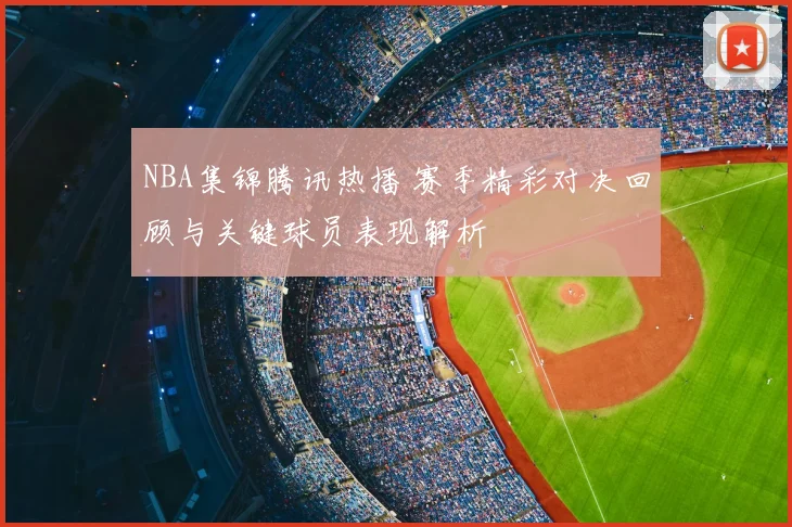 NBA集锦腾讯热播 赛季精彩对决回顾与关键球员表现解析