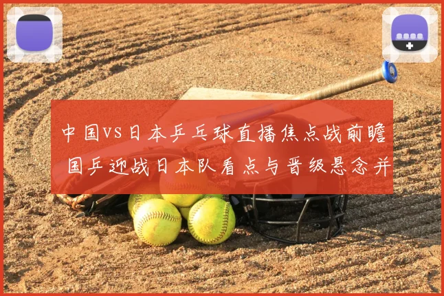 中国vs日本乒乓球直播焦点战前瞻 国乒迎战日本队看点与晋级悬念并存