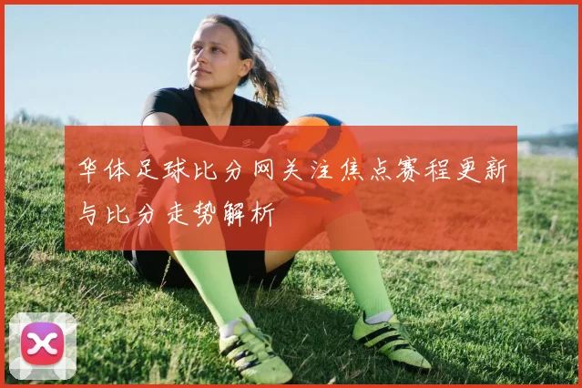 华体足球比分网关注焦点赛程更新与比分走势解析