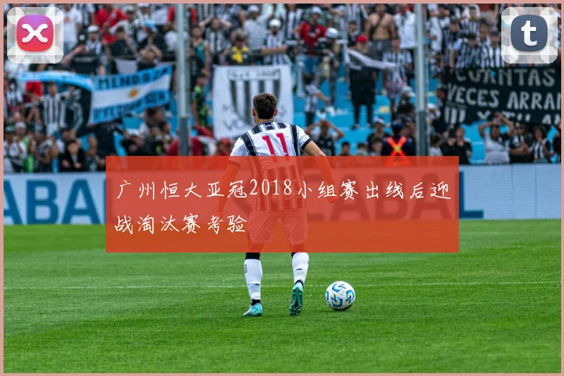 广州恒大亚冠2018小组赛出线后迎战淘汰赛考验