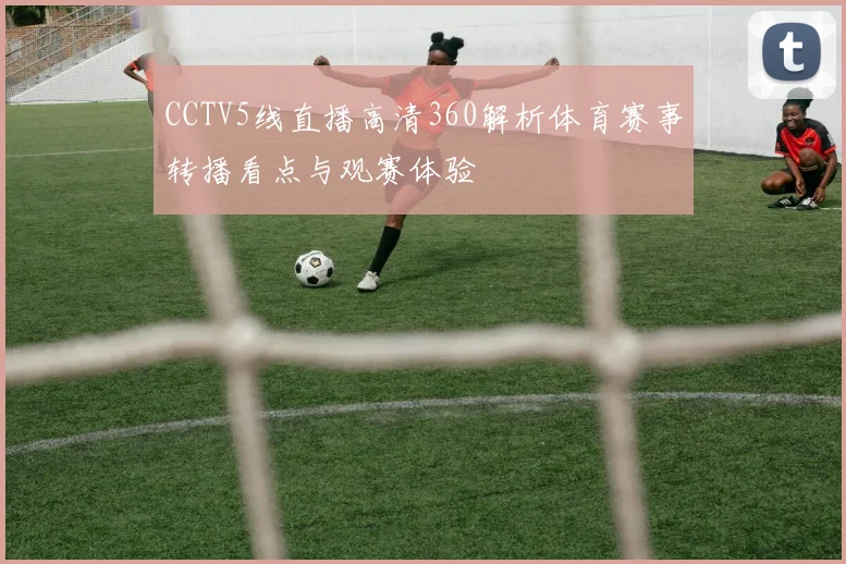 CCTV5线直播高清360解析体育赛事转播看点与观赛体验