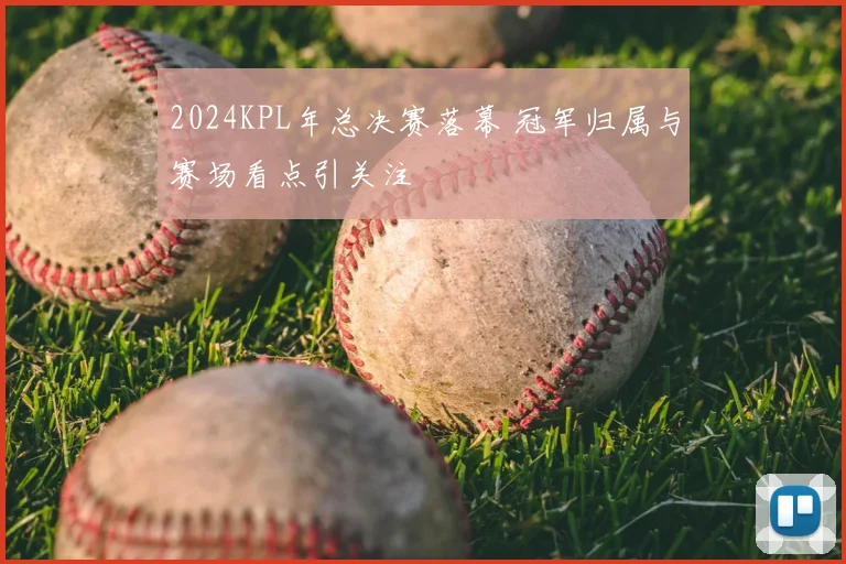 2024KPL年总决赛落幕 冠军归属与赛场看点引关注