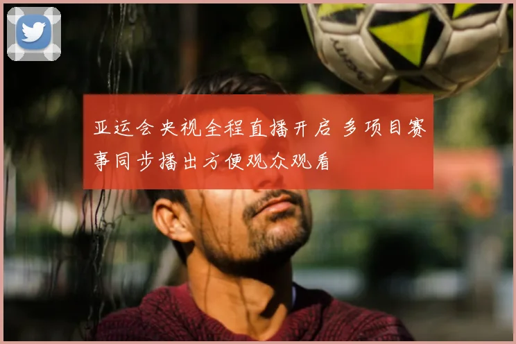 亚运会央视全程直播开启 多项目赛事同步播出方便观众观看