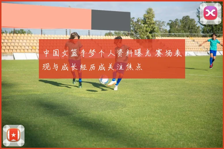 中国女篮李梦个人资料曝光 赛场表现与成长经历成关注焦点