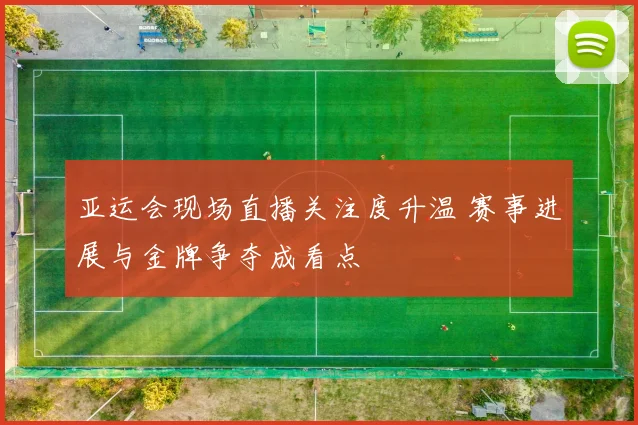 亚运会现场直播关注度升温 赛事进展与金牌争夺成看点