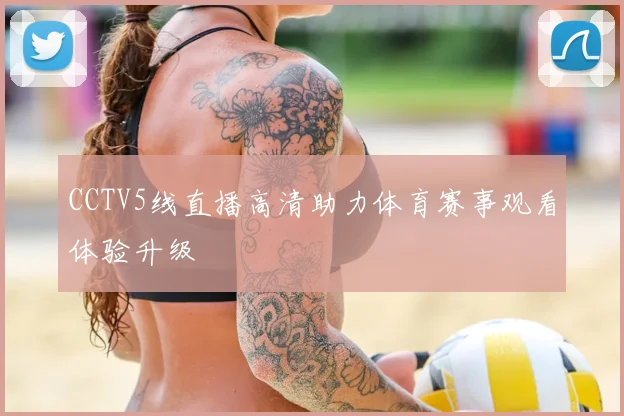 CCTV5线直播高清助力体育赛事观看体验升级