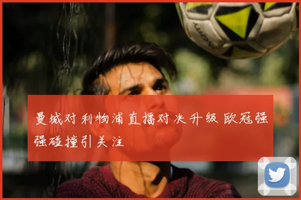 曼城对利物浦直播对决升级 欧冠强强碰撞引关注