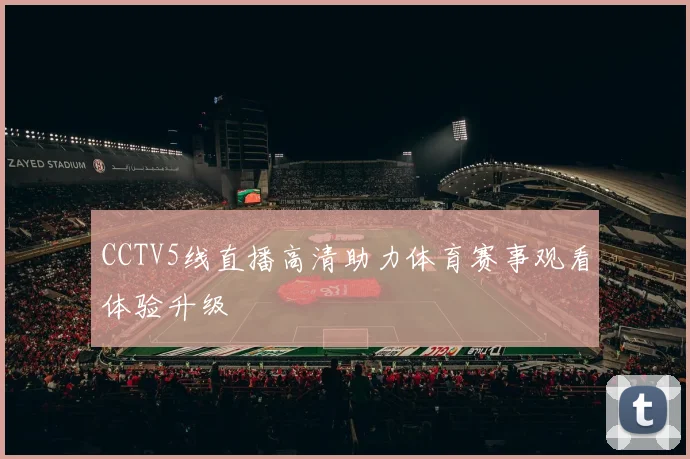 CCTV5线直播高清助力体育赛事观看体验升级