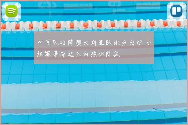 中国队对阵澳大利亚队比分出炉 小组赛争夺进入白热化阶段