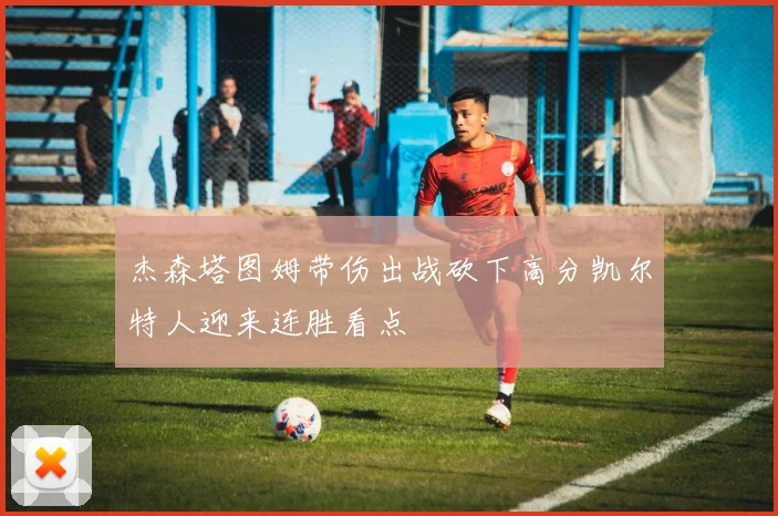 杰森塔图姆带伤出战砍下高分凯尔特人迎来连胜看点