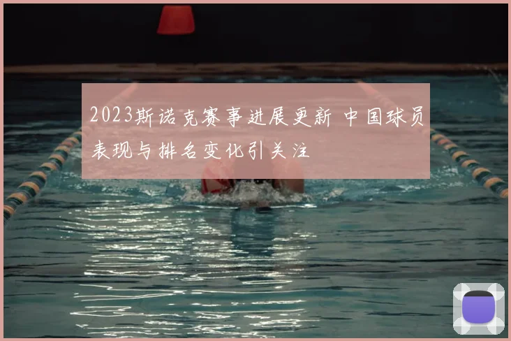 2023斯诺克赛事进展更新 中国球员表现与排名变化引关注