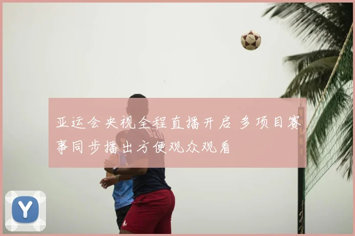 亚运会央视全程直播开启 多项目赛事同步播出方便观众观看