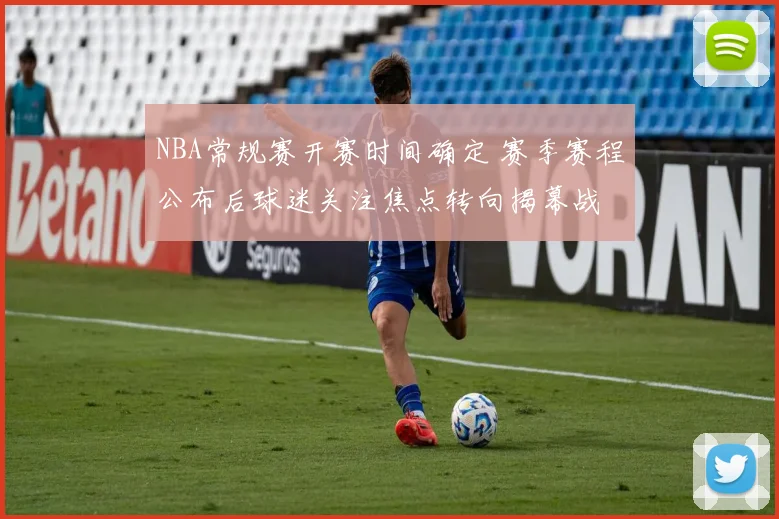 NBA常规赛开赛时间确定 赛季赛程公布后球迷关注焦点转向揭幕战