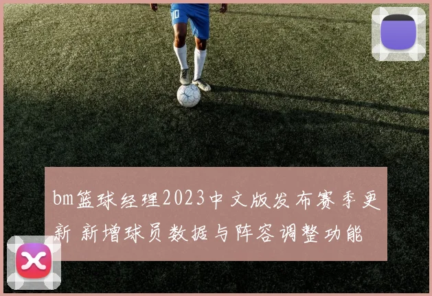 bm篮球经理2023中文版发布赛季更新 新增球员数据与阵容调整功能