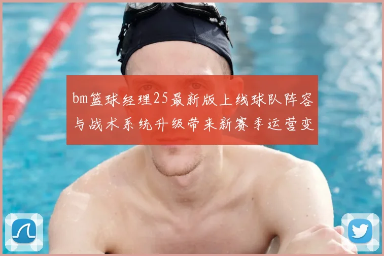 bm篮球经理25最新版上线球队阵容与战术系统升级带来新赛季运营变化