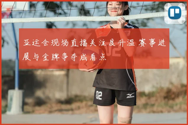 亚运会现场直播关注度升温 赛事进展与金牌争夺成看点