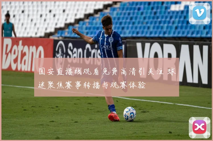 国安直播线观看免费高清引关注 球迷聚焦赛事转播与观赛体验