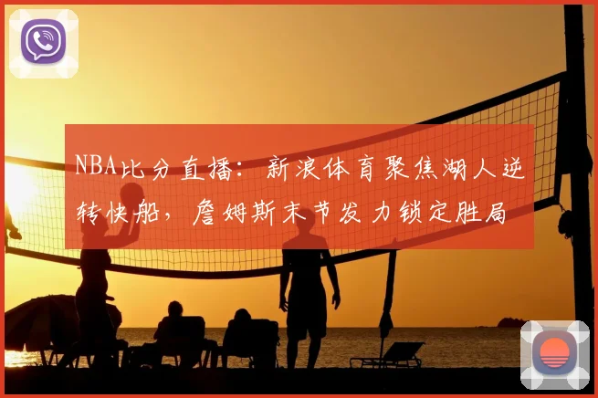 NBA比分直播：新浪体育聚焦湖人逆转快船，詹姆斯末节发力锁定胜局