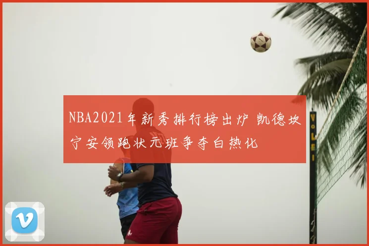 NBA2021年新秀排行榜出炉 凯德坎宁安领跑状元班争夺白热化