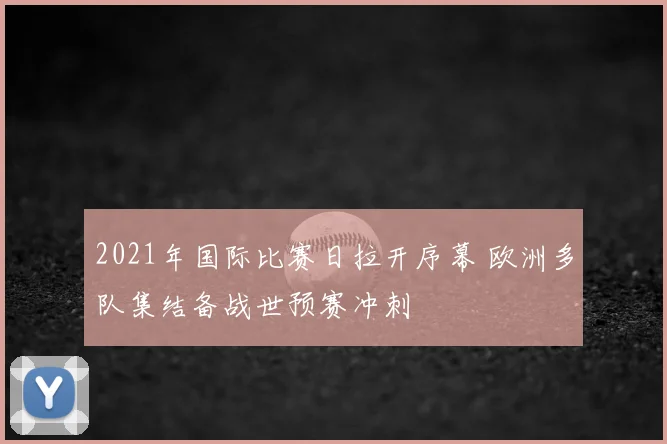 2021年国际比赛日拉开序幕 欧洲多队集结备战世预赛冲刺