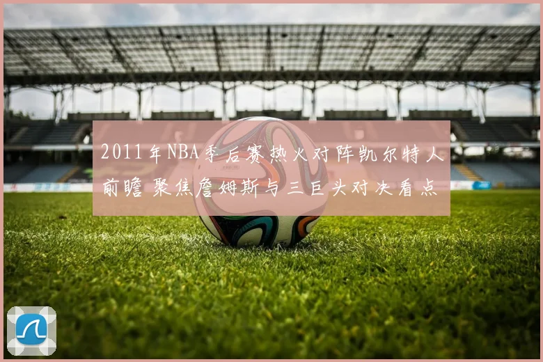 2011年NBA季后赛热火对阵凯尔特人前瞻 聚焦詹姆斯与三巨头对决看点