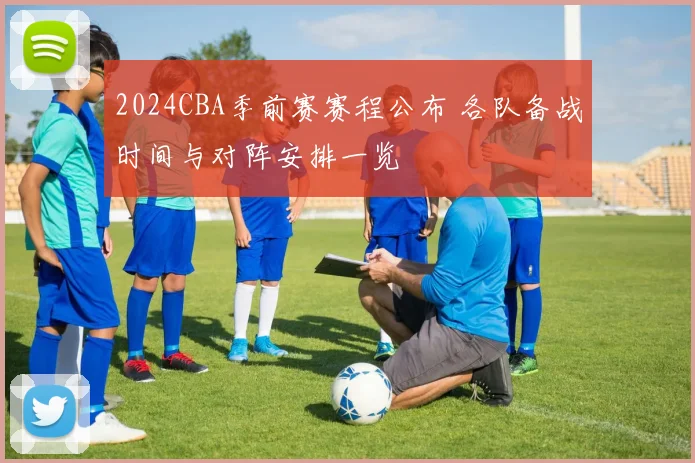 2024CBA季前赛赛程公布 各队备战时间与对阵安排一览