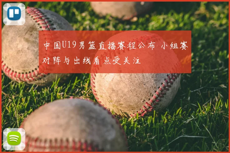 中国U19男篮直播赛程公布 小组赛对阵与出线看点受关注