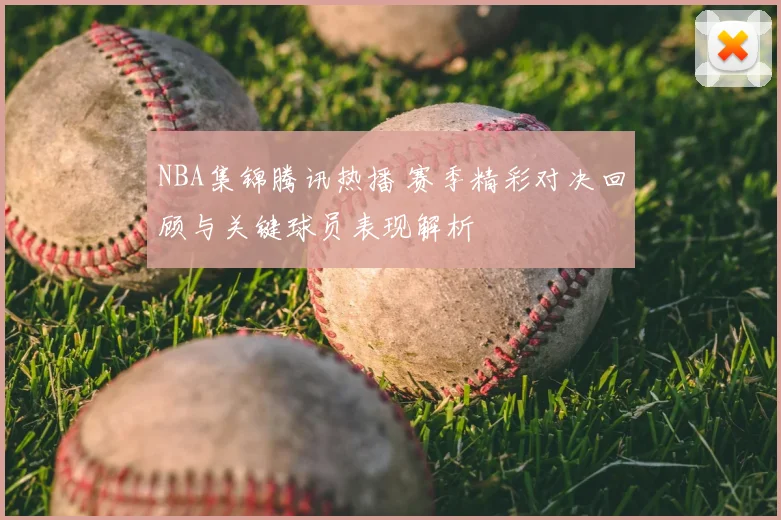 NBA集锦腾讯热播 赛季精彩对决回顾与关键球员表现解析