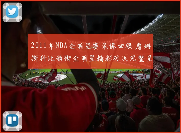 2011年NBA全明星赛录像回顾 詹姆斯科比领衔全明星精彩对决完整呈现