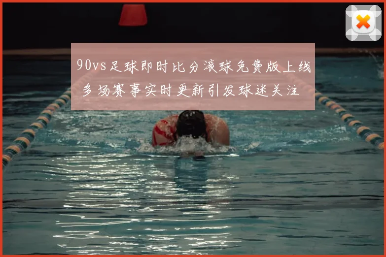 90vs足球即时比分滚球免费版上线 多场赛事实时更新引发球迷关注