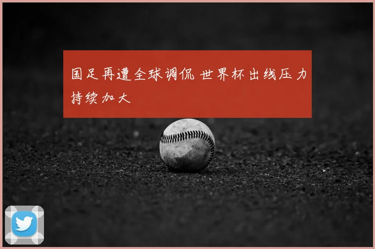 国足再遭全球调侃 世界杯出线压力持续加大
