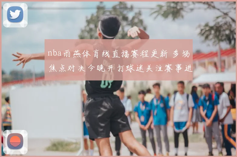 nba雨燕体育线直播赛程更新 多场焦点对决今晚开打球迷关注赛事进程