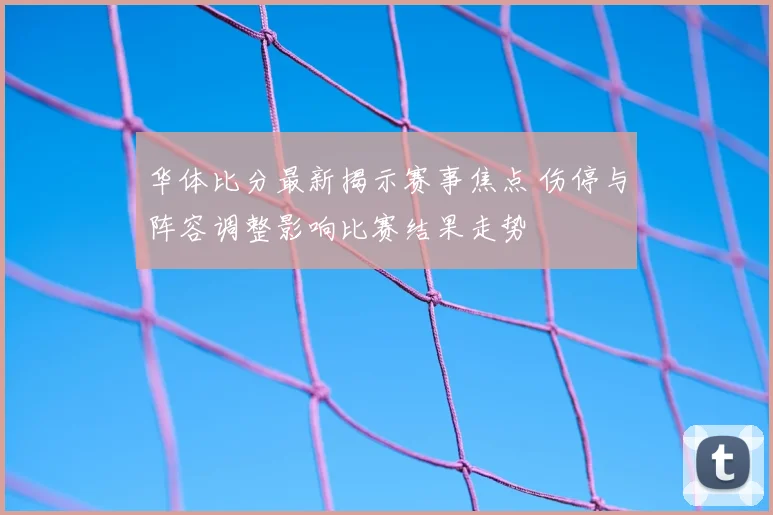 华体比分最新揭示赛事焦点 伤停与阵容调整影响比赛结果走势