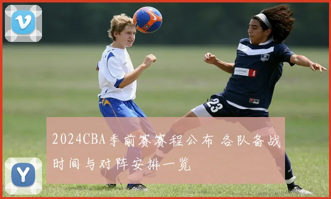 2024CBA季前赛赛程公布 各队备战时间与对阵安排一览