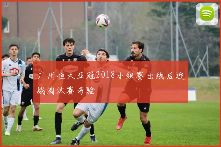 广州恒大亚冠2018小组赛出线后迎战淘汰赛考验