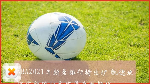 NBA2021年新秀排行榜出炉 凯德坎宁安领跑状元班争夺白热化