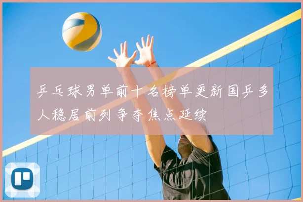 乒乓球男单前十名榜单更新国乒多人稳居前列争夺焦点延续