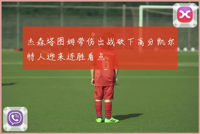 杰森塔图姆带伤出战砍下高分凯尔特人迎来连胜看点
