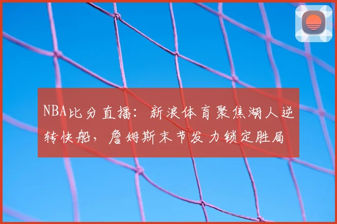 NBA比分直播：新浪体育聚焦湖人逆转快船，詹姆斯末节发力锁定胜局