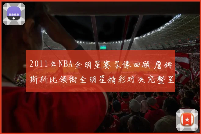 2011年NBA全明星赛录像回顾 詹姆斯科比领衔全明星精彩对决完整呈现